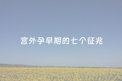 宫外孕早期的七个征兆（宫外孕早期的七个征兆概率高吗）