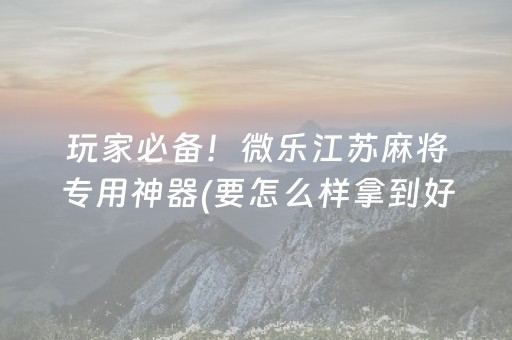 玩家必备！微乐江苏麻将专用神器(要怎么样拿到好牌)