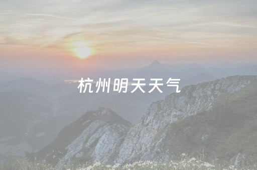 杭州明天天气（杭州明天天气预报情况怎么样）