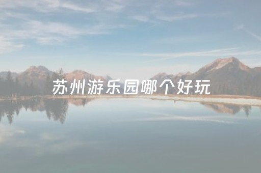 苏州游乐园哪个好玩（苏州游乐园哪个好玩点）