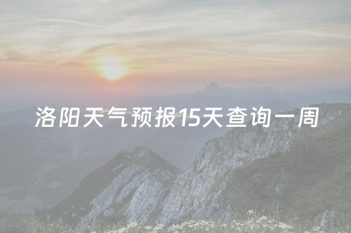 洛阳天气预报15天查询一周（洛阳天气预报15天查询一周七天）