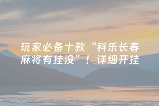 玩家必备十款“科乐长春麻将有挂没”！详细开挂教程（确实真的有挂)-抖音