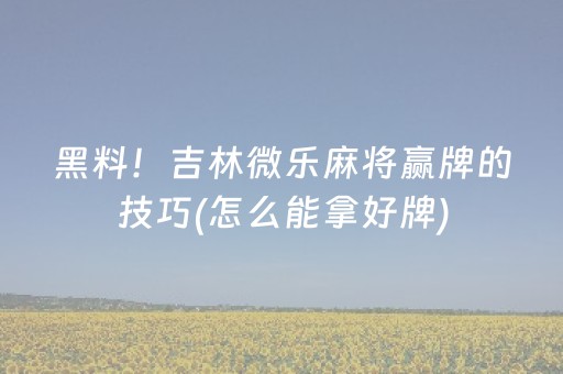 黑料！吉林微乐麻将赢牌的技巧(怎么能拿好牌)