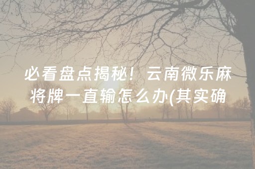 必看盘点揭秘！云南微乐麻将牌一直输怎么办(其实确实有挂)