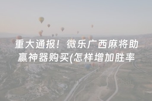 重大通报！微乐广西麻将助赢神器购买(怎样增加胜率)