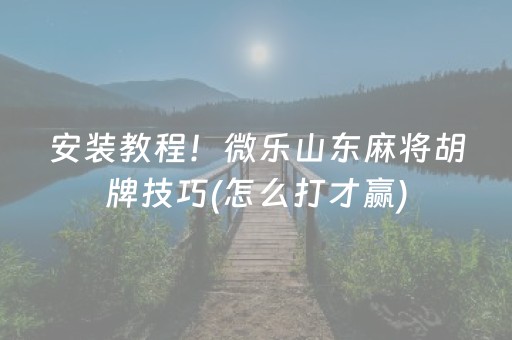 安装教程！微乐山东麻将胡牌技巧(怎么打才赢)