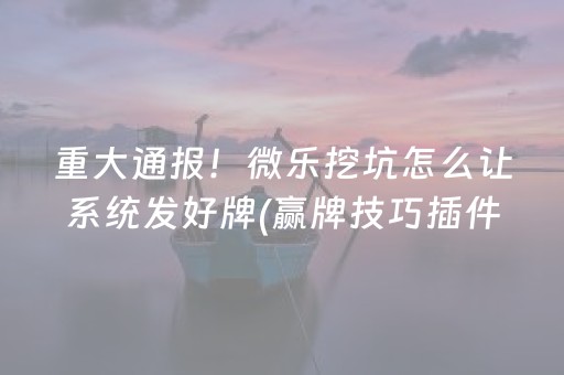 重大通报！微乐挖坑怎么让系统发好牌(赢牌技巧插件安装)