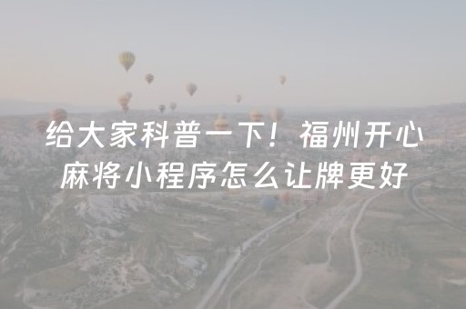 给大家科普一下！福州开心麻将小程序怎么让牌更好(提高胜率技巧)