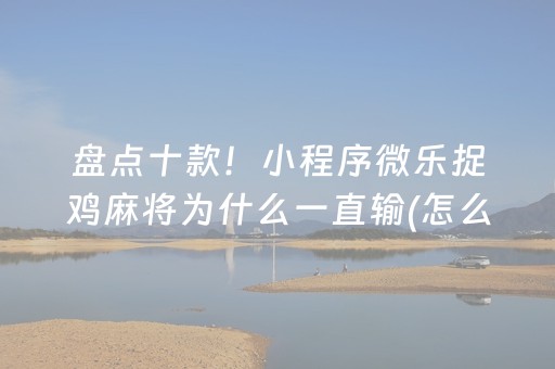 盘点十款！小程序微乐捉鸡麻将为什么一直输(怎么才能来好牌)