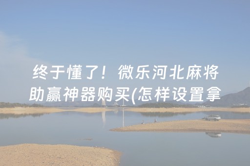 终于懂了！微乐河北麻将助赢神器购买(怎样设置拿好牌)