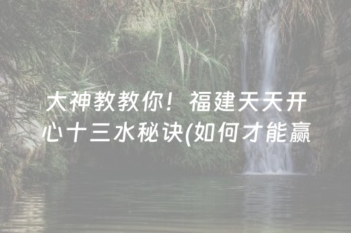 大神教教你！福建天天开心十三水秘诀(如何才能赢)