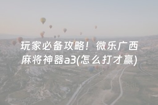 玩家必备攻略！微乐广西麻将神器a3(怎么打才赢)