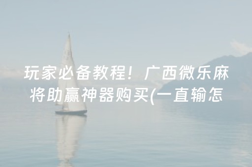 玩家必备教程！广西微乐麻将助赢神器购买(一直输怎么办)