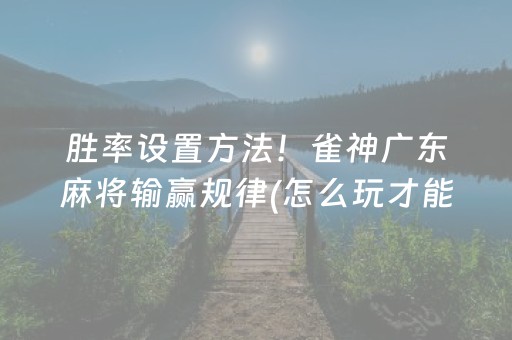胜率设置方法！雀神广东麻将输赢规律(怎么玩才能赢)