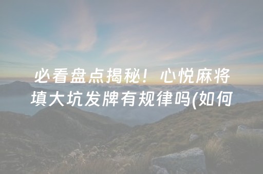 必看盘点揭秘！心悦麻将填大坑发牌有规律吗(如何来好牌)