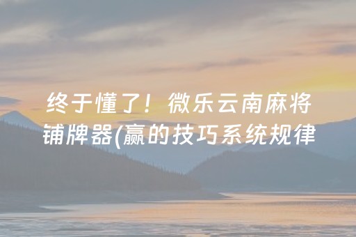 终于懂了！微乐云南麻将铺牌器(赢的技巧系统规律)