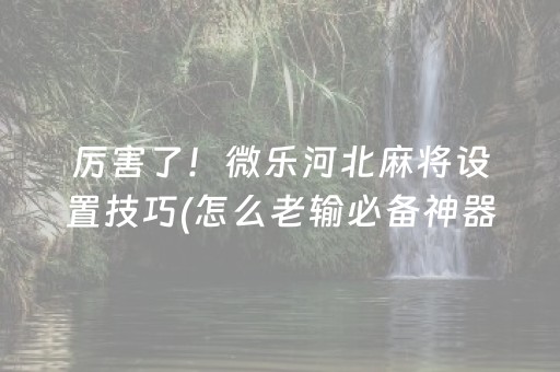 厉害了！微乐河北麻将设置技巧(怎么老输必备神器)
