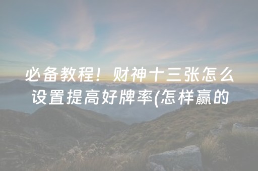 必备教程！财神十三张怎么设置提高好牌率(怎样赢的几率大)