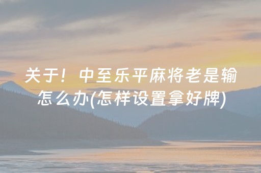 关于！中至乐平麻将老是输怎么办(怎样设置拿好牌)