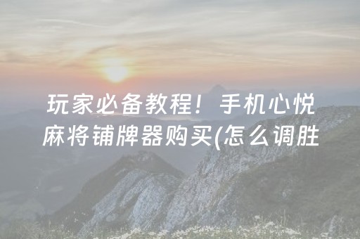 玩家必备教程！手机心悦麻将铺牌器购买(怎么调胜率)