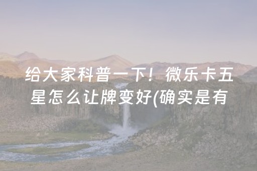 给大家科普一下！微乐卡五星怎么让牌变好(确实是有挂)