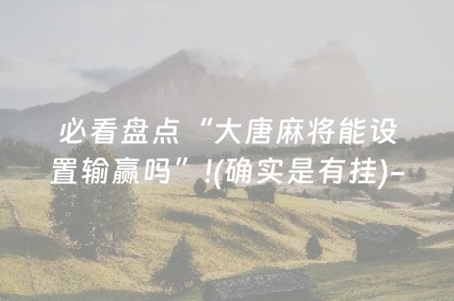 必看盘点“大唐麻将能设置输赢吗”!(确实是有挂)-抖音