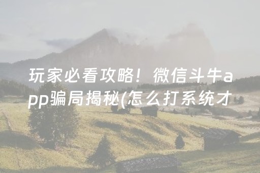 玩家必看攻略！微信斗牛app骗局揭秘(怎么打系统才能给好牌)