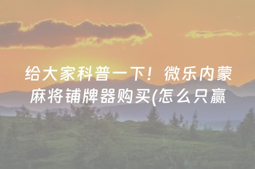 给大家科普一下！微乐内蒙麻将铺牌器购买(怎么只赢不输)
