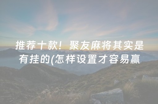 推荐十款！聚友麻将其实是有挂的(怎样设置才容易赢)