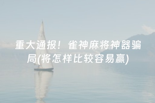 重大通报！雀神麻将神器骗局(将怎样比较容易赢)
