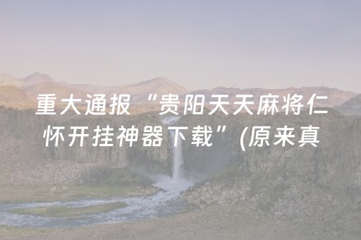 重大通报“贵阳天天麻将仁怀开挂神器下载”(原来真的有挂)-抖音
