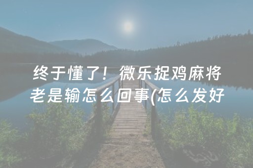 终于懂了！微乐捉鸡麻将老是输怎么回事(怎么发好牌)