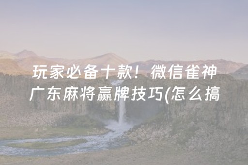 玩家必备十款！微信雀神广东麻将赢牌技巧(怎么搞提高胜率)
