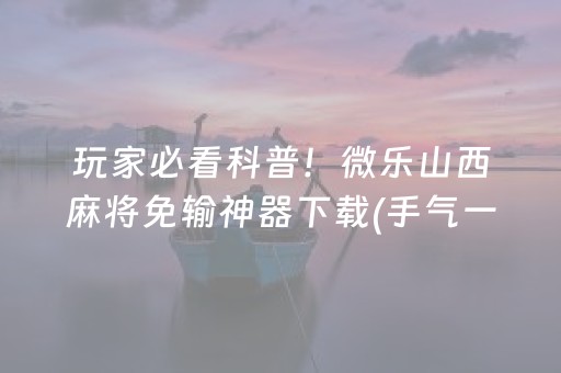 玩家必看科普！微乐山西麻将免输神器下载(手气一直很差)
