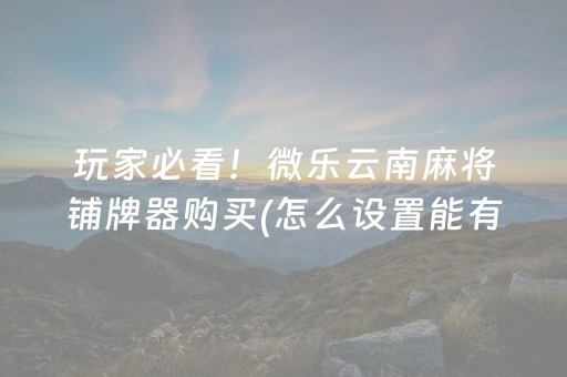 玩家必看！微乐云南麻将铺牌器购买(怎么设置能有好牌)