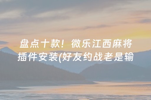 盘点十款！微乐江西麻将插件安装(好友约战老是输)