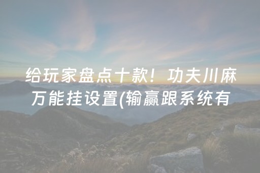 给玩家盘点十款！功夫川麻万能挂设置(输赢跟系统有关系吗)