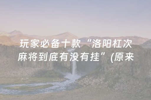 玩家必备十款“洛阳杠次麻将到底有没有挂”(原来真的有挂)-抖音