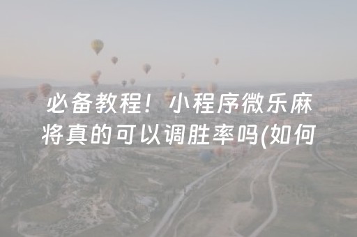 必备教程！小程序微乐麻将真的可以调胜率吗(如何让系统发好牌)
