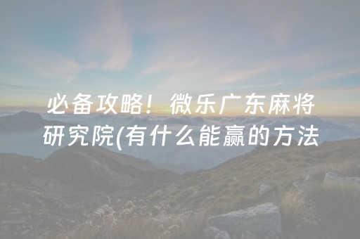 必备攻略！微乐广东麻将研究院(有什么能赢的方法)