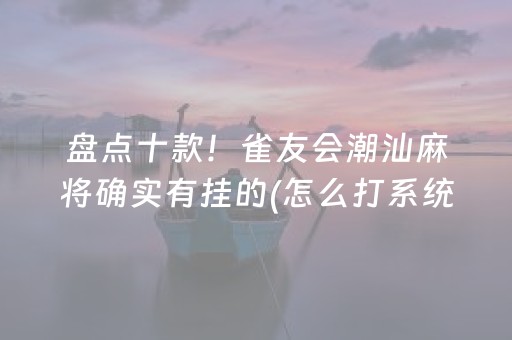 盘点十款！雀友会潮汕麻将确实有挂的(怎么打系统才能给好牌)