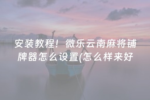 安装教程！微乐云南麻将铺牌器怎么设置(怎么样来好牌)