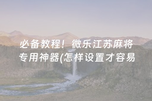 必备教程！微乐江苏麻将专用神器(怎样设置才容易赢)