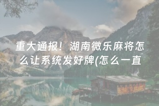 重大通报！湖南微乐麻将怎么让系统发好牌(怎么一直赢)