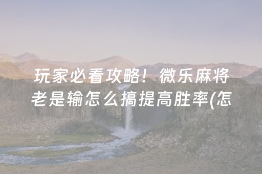 玩家必看攻略！微乐麻将老是输怎么搞提高胜率(怎么玩赢几率大)