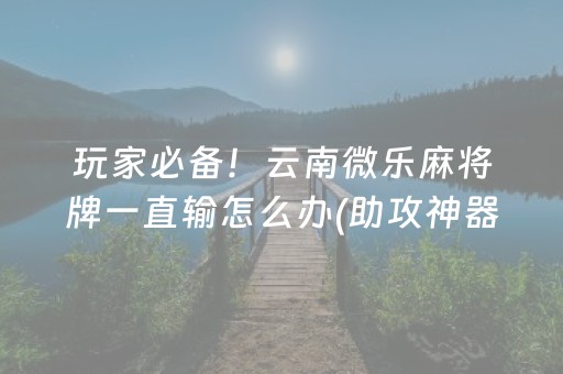 玩家必备！云南微乐麻将牌一直输怎么办(助攻神器怎么才会赢)