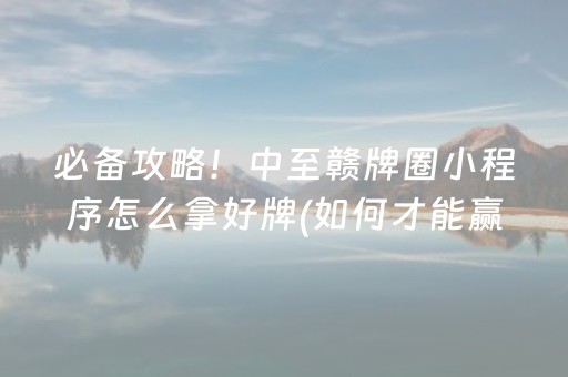 必备攻略！中至赣牌圈小程序怎么拿好牌(如何才能赢)