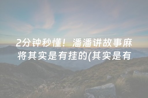 2分钟秒懂！潘潘讲故事麻将其实是有挂的(其实是有挂确实有挂)