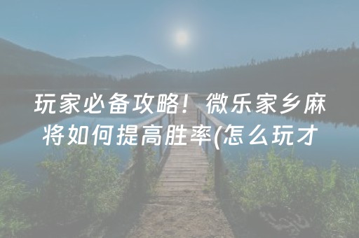 玩家必备攻略！微乐家乡麻将如何提高胜率(怎么玩才能赢)