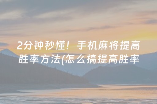 2分钟秒懂！手机麻将提高胜率方法(怎么搞提高胜率)